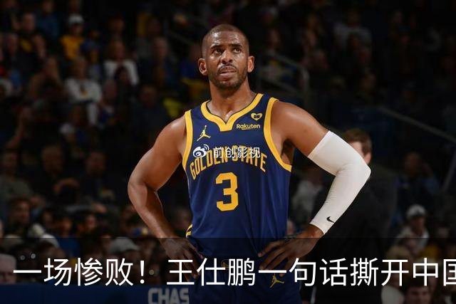 一场惨败！王仕鹏一句话撕开中国篮球遮羞布：联赛20分，国际赛0分！