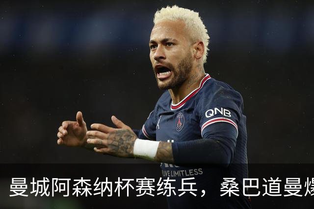 曼城阿森纳杯赛练兵，桑巴道曼爆发彰显豪门厚度